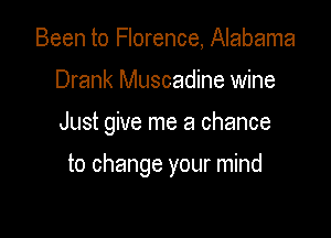 Been to Florence, Alabama

Drank Muscadine wine

Just give me a chance

to change your mind