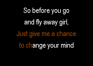 So before you go

and fly away girl,
Just give me a chance

to change your mind