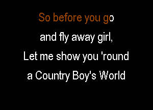 So before you go

and fly away girl,

Let me show you 'round

a Country Boy's World