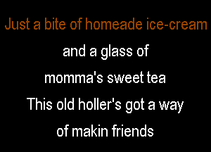 Just a bite of homeade ice-cream
and a glass of

momma's sweet tea

This old holler's got a way

of makin friends
