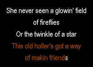 She never seen a glowin' field

of fireflies
Or the twinkle of a star

This old holler's got a way

of makin friends