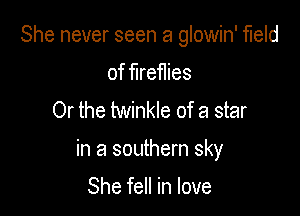 She never seen a glowin' field

of fireflies
Or the twinkle of a star

in a southern sky

She fell in love