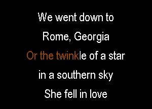 We went down to
Rome, Georgia
Or the twinkle of a star

in a southern sky

She fell in love