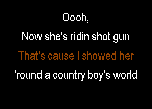 Oooh,
Now she's ridin shot gun

That's cause I showed her

'round a country boy's world