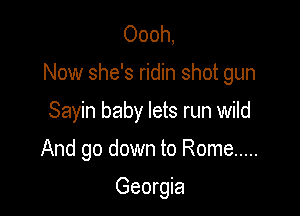 Oooh,

Now she's ridin shot gun

Sayin baby lets run wild

And go down to Rome .....

Georgia