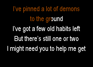 We pinned a lot of demons
to the ground
We got a few old habits left

But there s still one or two
I might need you to help me get