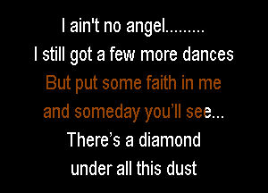 I ain't no angel .........
I still got a few more dances
But put some faith in me

and someday you1l see...
There s a diamond
under all this dust