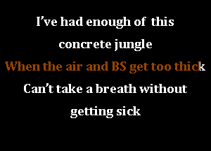 I've had enough of this
concrete jungle
Mlen the air and BS get too thick
Can't take a breath without

getting sick