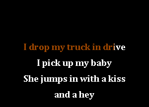 I drop my truck in drive
I pick up my baby

She jumps in with a kiss

and 3 hey I