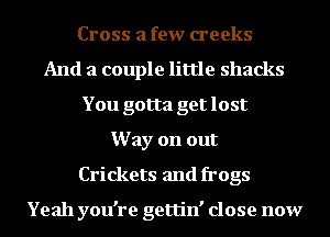 Cross a few creeks
And a couple little shacks
You gotta get lost
Way on out
Crickets and frogs

Yeah you're gettin' close now