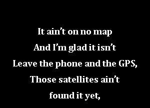 It ain't on no map
And I'm glad it isn't
Leave the phone and the GPS,
Those satellites ain't

found it yet,