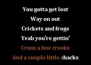 You gotta get lost
Way on out
Crickets and frogs
Yeah you're gettin'
Cross a few creeks
And a couple little shacks