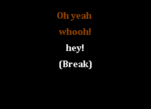 Oh yeah
whooh!

hey!

(Break)