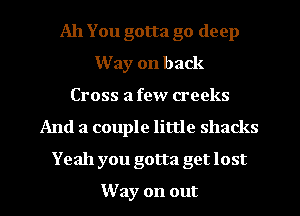 All You gotta go deep
Way on back
Cross a few creeks
And a couple little shacks
Yeah you gotta get lost
Way on out