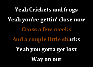 Yeah Crickets and frogs
Yeah you're gettin' close now
Cross a few creeks
And a couple little shacks
Yeah you gotta get lost

Way on out