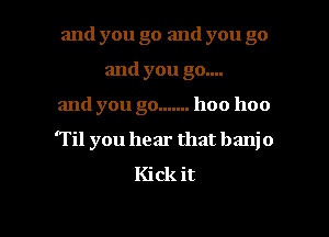 and you go and you go
and you go....
and you go ....... 1100 1100

HI you hear that banjo
Kick it

Q