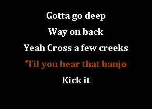 Gotta go deep
W ay on back
Yeah Cross a few creeks

'Til you hear that banjo
Kick it

Q