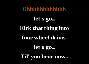 Ohhhhhhhhhhhh

let's go...
Ki ck that thing into

four wheel drive..

let's go...

Til' you hear now.. I