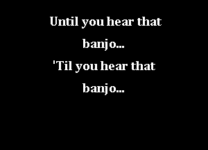 Until you hear that

bani 0...

TH you hear that

b ani o...