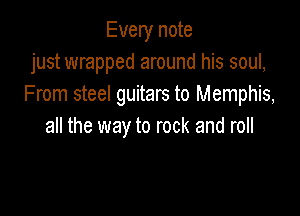 Every note
just wrapped around his soul,
From steel guitars to Memphis,

all the way to rock and roll