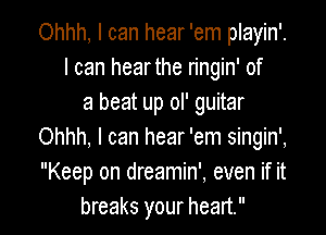 Ohhh, I can hear 'em playin'.
I can hear the ringin' of
a beat up ol' guitar

Ohhh, I can hear 'em singin',
Keep on dreamin', even if it
breaks your heart.