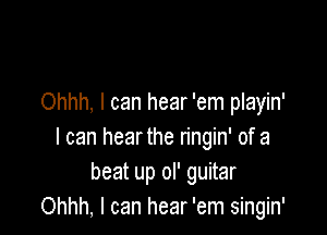 Ohhh, I can hear 'em playin'

I can hearthe ringin' of a
beat up oI' guitar
Ohhh, I can hear 'em singin'