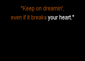 Keep on dreamin',
even if it breaks your heart.