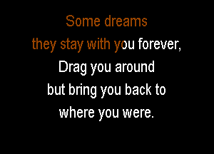 Some dreams
they stay with you forever,
Drag you around

but bring you back to
where you were.