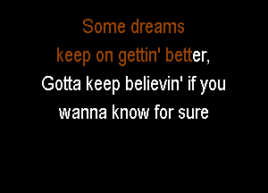 Some dreams
keep on gettin' better,
Gotta keep believin' if you

wanna know for sure
