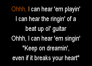 Ohhh, I can hear 'em playin'
I can hear the ringin' of a
beat up ol' guitar

Ohhh, I can hear 'em singin'
Keep on dreamin',
even if it breaks your heart