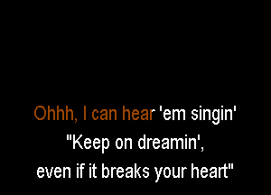 Ohhh, I can hear 'em singin'
Keep on dreamin',
even if it breaks your heart