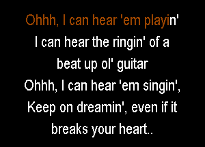 Ohhh, I can hear 'em playin'
I can hear the ringin' of a
beat up ol' guitar

Ohhh, I can hear 'em singin',
Keep on dreamin', even if it
breaks your heart.