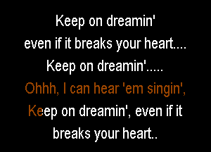 Keep on dreamin'
even if it breaks your heart...
Keep on dreamin' .....

Ohhh. I can hear 'em singin',
Keep on dreamin', even if it
breaks your heart.