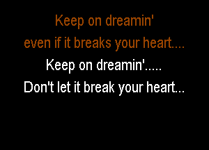 Keep on dreamin'
even if it breaks your heart...
Keep on dreamin' .....

Don't let it break your heart...