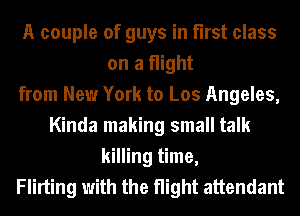 A couple of guys in first class
on a flight
from New York to Los Angeles,
Kinda making small talk
killing time,
Flirting with the flight attendant