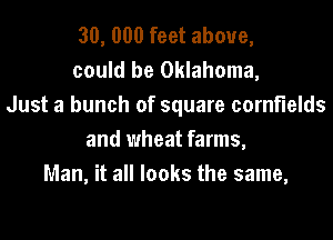 30, 000 feet above,
could be Oklahoma,
Just a bunch of square cornfields
and wheat farms,
Man, it all looks the same,