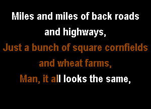 Miles and miles of back roads
and highways,
Just a bunch of square cornfields
and wheat farms,
Man, it all looks the same,