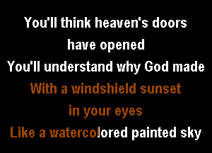 You'll think heaven's doors
have opened
You'll understand why God made
With a windshield sunset
in your eyes
Like a watercolored painted sky