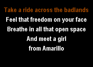 Take a ride across the badlands
Feel that freedom on your face
Breathe in all that open space
And meet a girl
from Amarillo