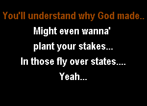 You'll understand why God made..
Might even wanna'
plant your stakes...

In those fly over states....
Yeah.