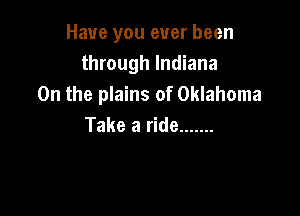 Have you ever been
through Indiana
0n the plains of Oklahoma

Take a ride .......