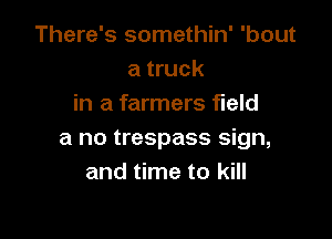 There's somethin' 'bout
a truck
in a farmers field

a no trespass sign,
and time to kill