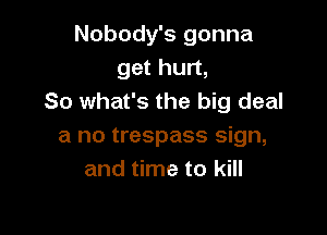 Nobody's gonna
get hurt,
So what's the big deal

a no trespass sign,
and time to kill