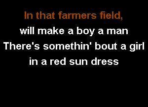 In that farmers field,
will make a boy a man
There's somethin' bout a girl
in a red sun dress