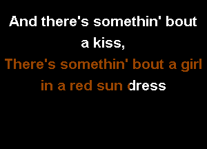 And there's somethin' bout
a kiss,
There's somethin' bout a girl

in a red sun dress