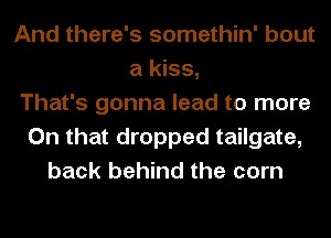 And there's somethin' bout
a kiss,
That's gonna lead to more
On that dropped tailgate,
back behind the corn