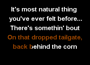 It's most natural thing
you've ever felt before...
There's somethin' bout
On that dropped tailgate,

back behind the corn