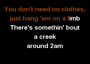 You don't need no clothes,
just hang 'em on a limb
There's somethin' bout

a creek
around 2am