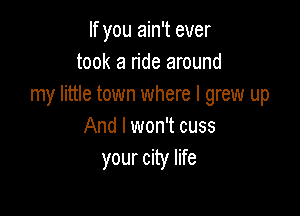 If you ain't ever
took a ride around
my little town where I grew up

And I won't cuss
your city life