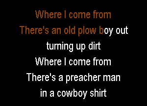 Where I come from
There's an old plow boy out
turning up dirt

Where I come from
There's a preacher man
in a cowboy shirt